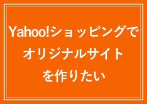 Yahoo!ショッピングでオリジナルなECサイトを作りたい。