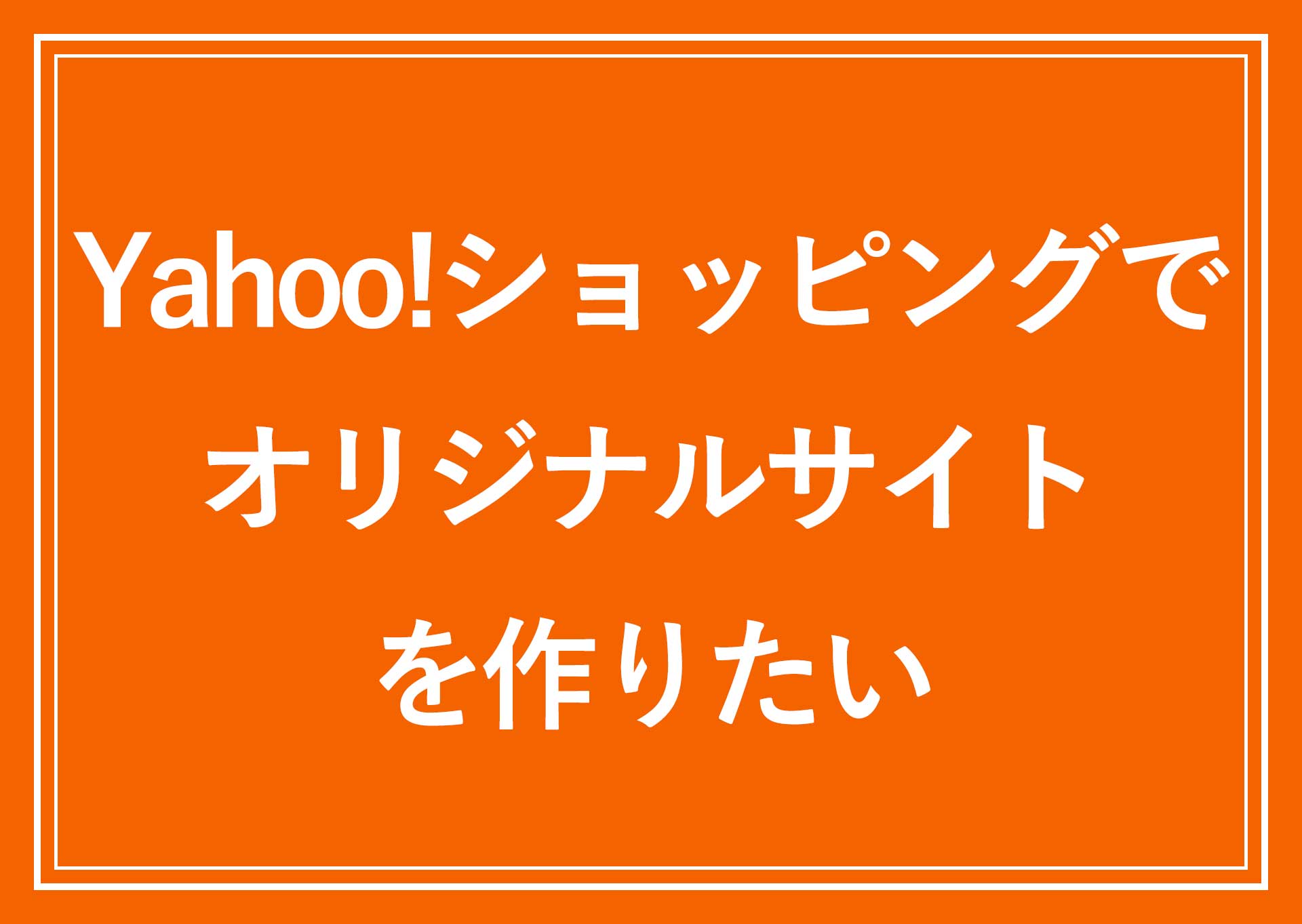 Yahoo!ショッピングでオリジナルなECサイトを作りたい。
